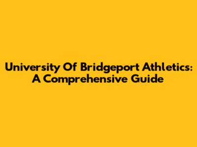 University Of Bridgeport Athletics: A Comprehensive Guide