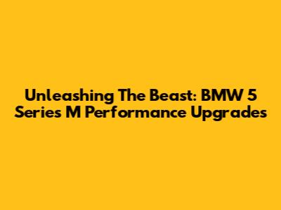 Unleashing The Beast: BMW 5 Series M Performance Upgrades
