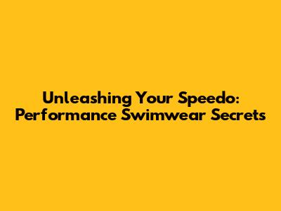 Unleashing Your Speedo: Performance Swimwear Secrets