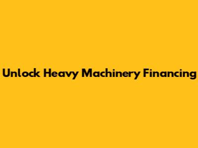 Unlock Heavy Machinery Financing