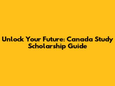 Unlock Your Future: Canada Study Scholarship Guide