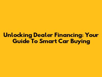 Unlocking Dealer Financing: Your Guide To Smart Car Buying