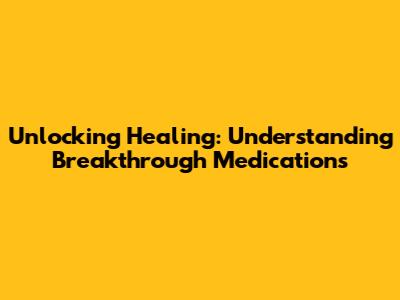 Unlocking Healing: Understanding Breakthrough Medications