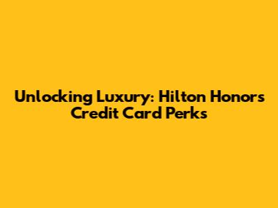 Unlocking Luxury: Hilton Honors Credit Card Perks