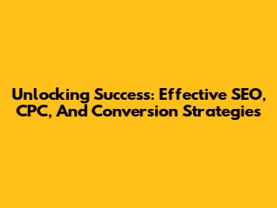 Unlocking Success: Effective SEO, CPC, And Conversion Strategies