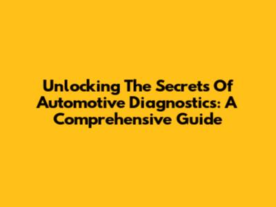 Unlocking The Secrets Of Automotive Diagnostics: A Comprehensive Guide