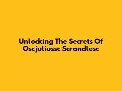 Unlocking The Secrets Of Oscjuliussc Scrandlesc