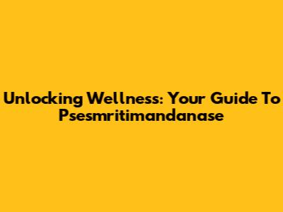 Unlocking Wellness: Your Guide To Psesmritimandanase