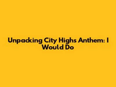 Unpacking City High's Anthem: I Would Do