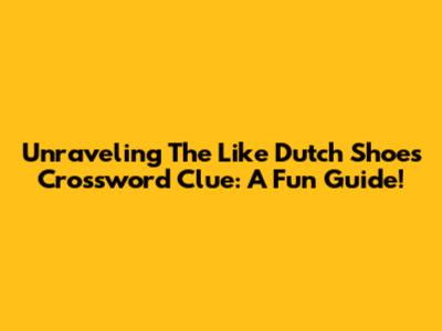 Unraveling The 'Like Dutch Shoes' Crossword Clue: A Fun Guide!