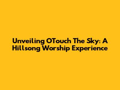 Unveiling 'O'Touch The Sky': A Hillsong Worship Experience