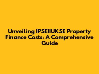 Unveiling IPSEIIUKSE Property Finance Costs: A Comprehensive Guide