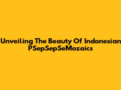 Unveiling The Beauty Of Indonesian PSepSepSeMozaics