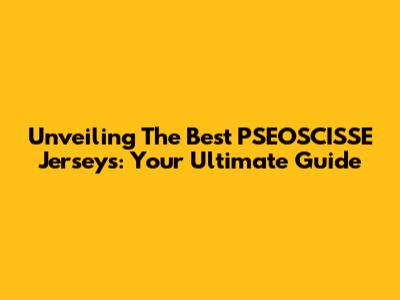Unveiling The Best PSEOSCISSE Jerseys: Your Ultimate Guide