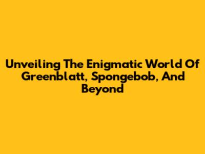 Unveiling The Enigmatic World Of Greenblatt, Spongebob, And Beyond