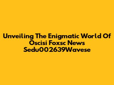 Unveiling The Enigmatic World Of Oscisi Foxsc News Sedu002639Wavese