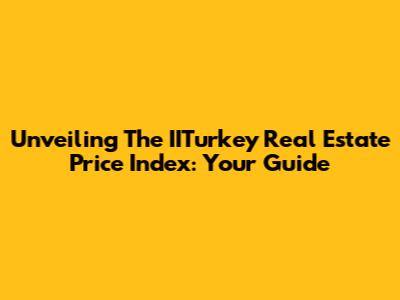 Unveiling The IITurkey Real Estate Price Index: Your Guide