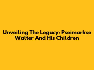 Unveiling The Legacy: Pseimarkse Walter And His Children
