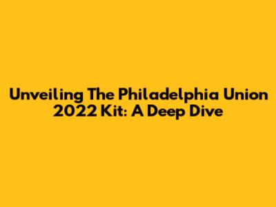 Unveiling The Philadelphia Union 2022 Kit: A Deep Dive