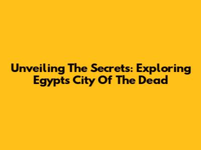 Unveiling The Secrets: Exploring Egypt's City Of The Dead