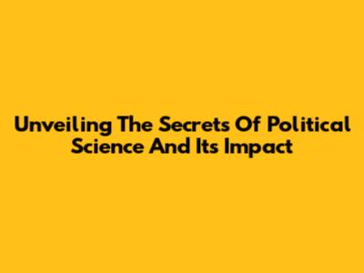 Unveiling The Secrets Of Political Science And Its Impact