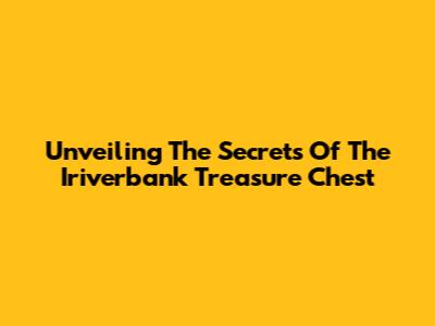 Unveiling The Secrets Of The Iriverbank Treasure Chest