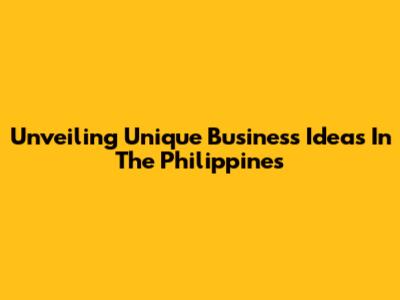 Unveiling Unique Business Ideas In The Philippines
