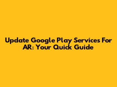 Update Google Play Services For AR: Your Quick Guide