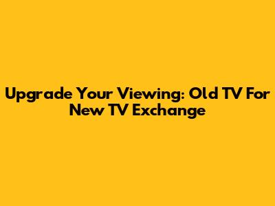 Upgrade Your Viewing: Old TV For New TV Exchange