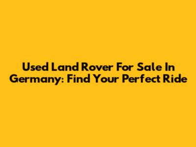 Used Land Rover For Sale In Germany: Find Your Perfect Ride