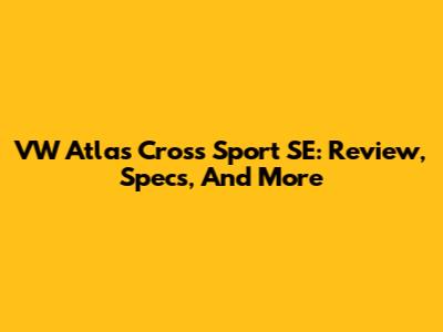 VW Atlas Cross Sport SE: Review, Specs, And More