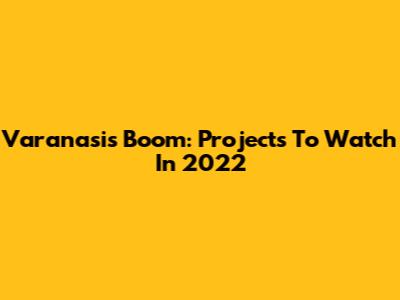 Varanasi's Boom: Projects To Watch In 2022