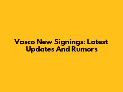Vasco New Signings: Latest Updates And Rumors