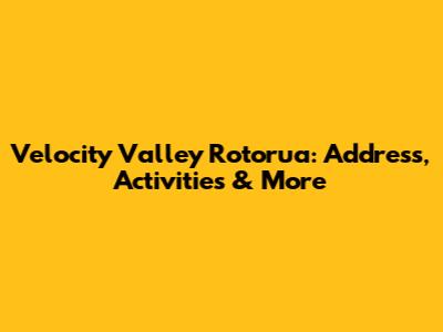 Velocity Valley Rotorua: Address, Activities & More