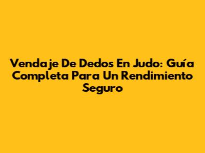 Vendaje De Dedos En Judo: Guía Completa Para Un Rendimiento Seguro