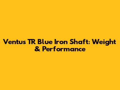 Ventus TR Blue Iron Shaft: Weight & Performance