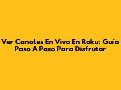 Ver Canales En Vivo En Roku: Guía Paso A Paso Para Disfrutar