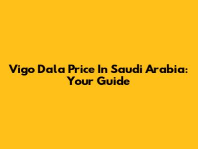 Vigo Dala Price In Saudi Arabia: Your Guide