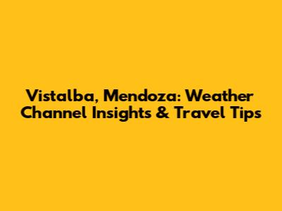 Vistalba, Mendoza: Weather Channel Insights & Travel Tips