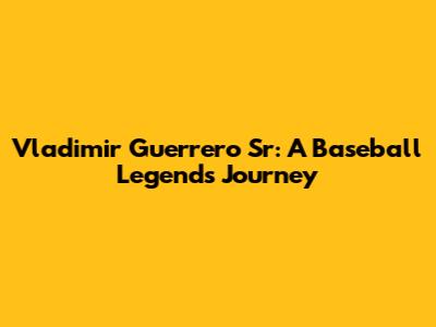 Vladimir Guerrero Sr: A Baseball Legend's Journey