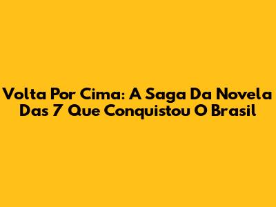 Volta Por Cima: A Saga Da Novela Das 7 Que Conquistou O Brasil