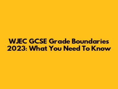WJEC GCSE Grade Boundaries 2023: What You Need To Know