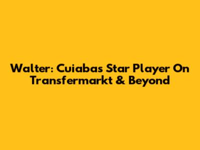 Walter: Cuiaba's Star Player On Transfermarkt & Beyond