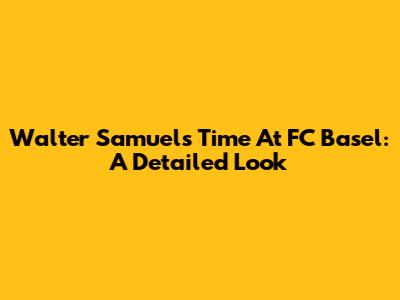 Walter Samuel's Time At FC Basel: A Detailed Look