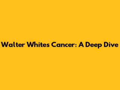 Walter White's Cancer: A Deep Dive