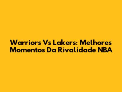 Warriors Vs Lakers: Melhores Momentos Da Rivalidade NBA