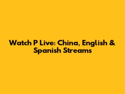 Watch P Live: China, English & Spanish Streams