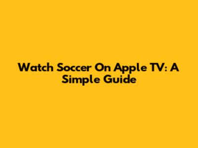 Watch Soccer On Apple TV: A Simple Guide