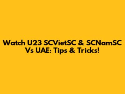 Watch U23 SCVietSC & SCNamSC Vs UAE: Tips & Tricks!