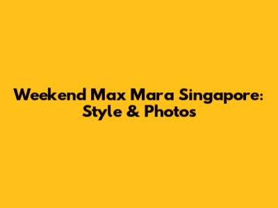 Weekend Max Mara Singapore: Style & Photos